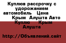 Куплюв рассрочку с удорожанием автомобиль › Цена ­ 200 000 - Крым, Алушта Авто » Куплю   . Крым,Алушта